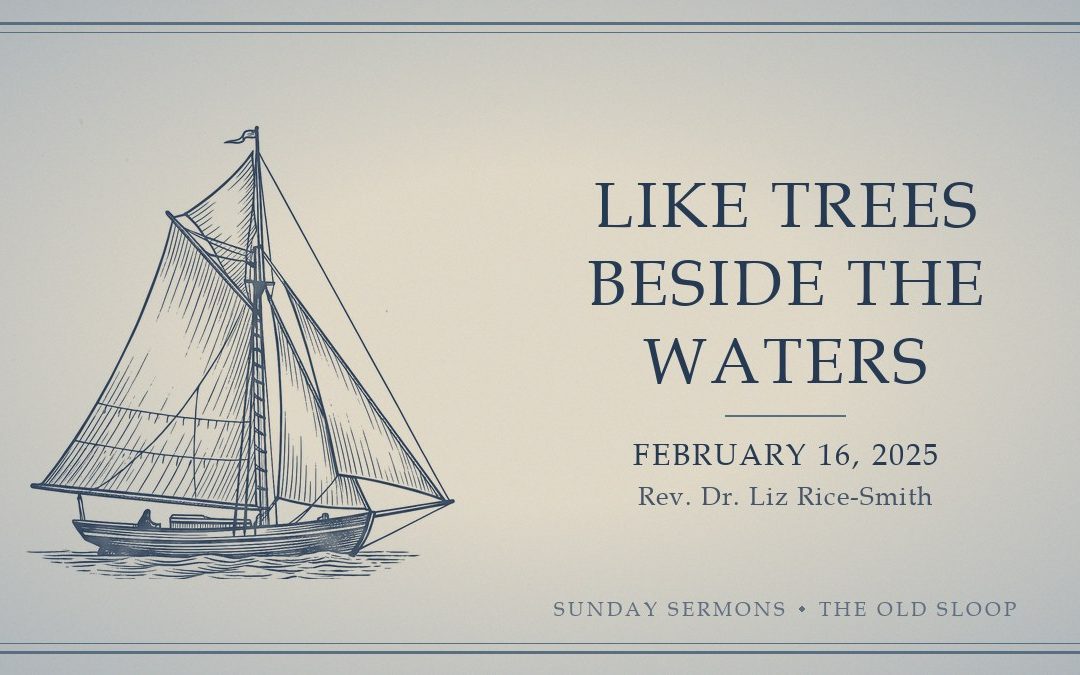 Like Trees Beside the Waters, February 16, 2025, Rev. Dr. Liz Rice-Smith